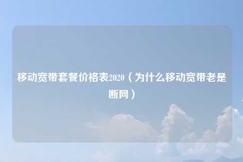 移动宽带套餐价格表2020（为什么移动宽带老是断网）