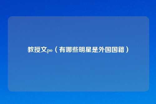 教授文po（有哪些明星是外国国籍）