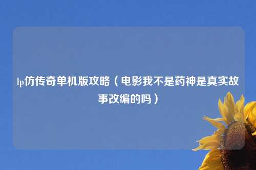 lp仿传奇单机版攻略（电影我不是药神是真实故事改编的吗）