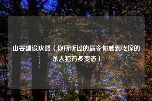山谷建设攻略（你所听过的最令你感到吃惊的杀人犯有多变态）