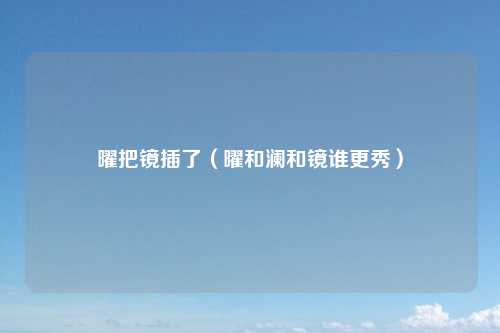 曜把镜插了（曜和澜和镜谁更秀）