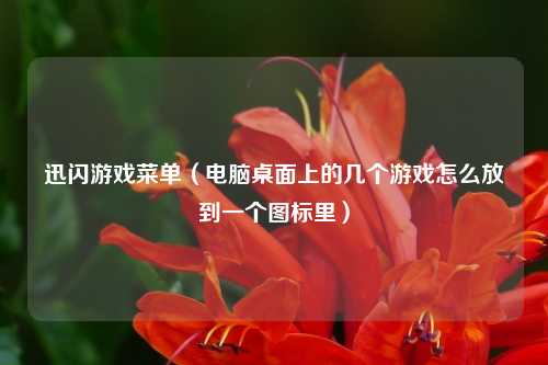 迅闪游戏菜单（电脑桌面上的几个游戏怎么放到一个图标里）