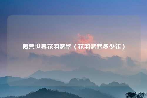 魔兽世界花羽鹦鹉（花羽鹦鹉多少钱）
