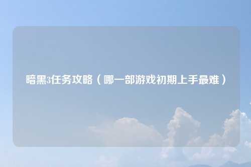 暗黑3任务攻略（哪一部游戏初期上手最难）