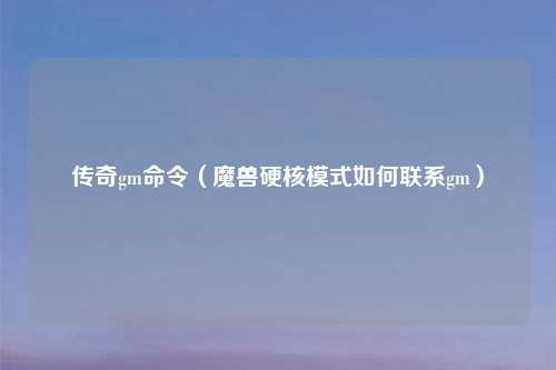 传奇gm命令（魔兽硬核模式如何联系gm）