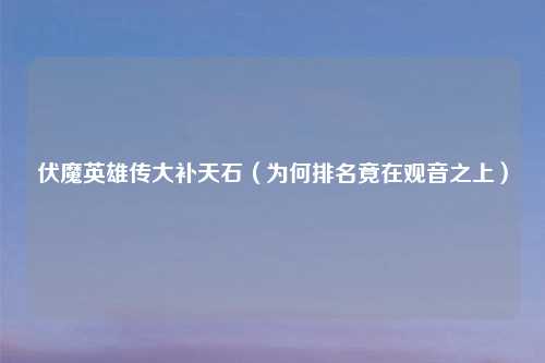 伏魔英雄传大补天石（为何排名竟在观音之上）