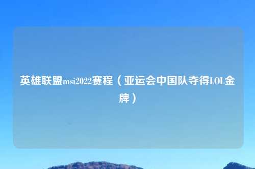 英雄联盟msi2022赛程（亚运会中国队夺得LOL金牌）