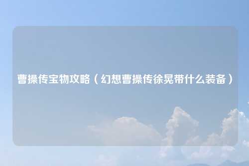 曹操传宝物攻略（幻想曹操传徐晃带什么装备）