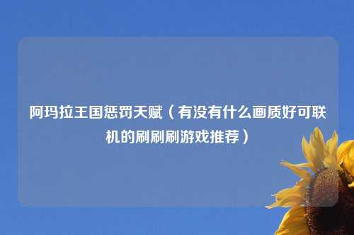 阿玛拉王国惩罚天赋（有没有什么画质好可联机的刷刷刷游戏推荐）