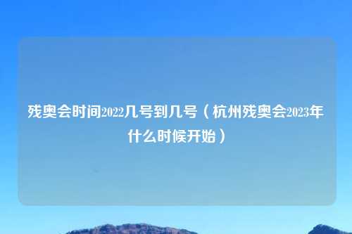 残奥会时间2022几号到几号（杭州残奥会2023年什么时候开始）