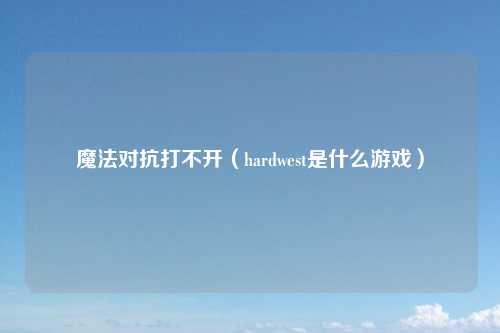 魔法对抗打不开（hardwest是什么游戏）