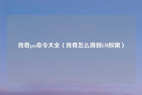 传奇gm命令大全（传奇怎么得到GM权限）