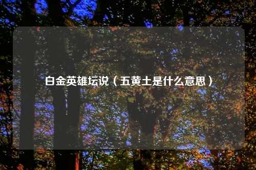 白金英雄坛说（五黄土是什么意思）