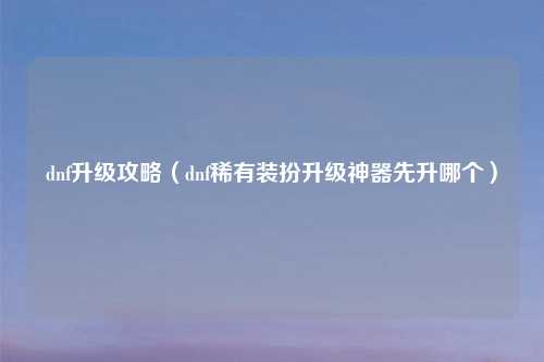 dnf升级攻略（dnf稀有装扮升级神器先升哪个）