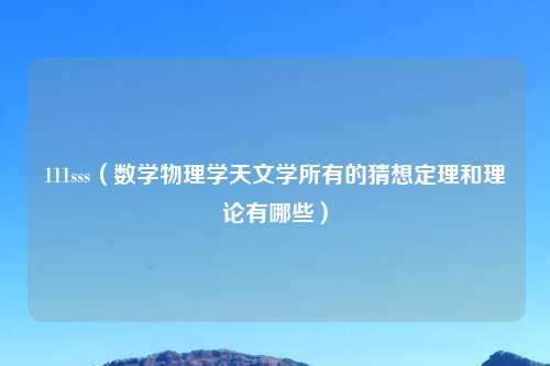 111sss（数学物理学天文学所有的猜想定理和理论有哪些）