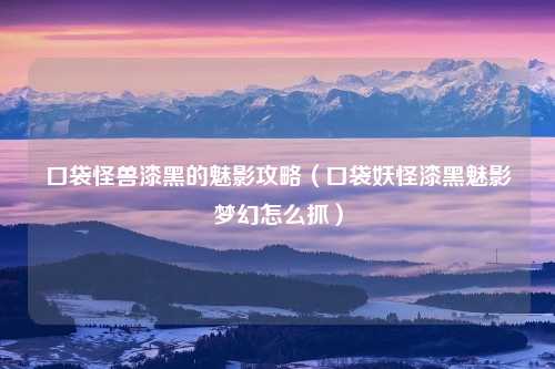口袋怪兽漆黑的魅影攻略（口袋妖怪漆黑魅影梦幻怎么抓）