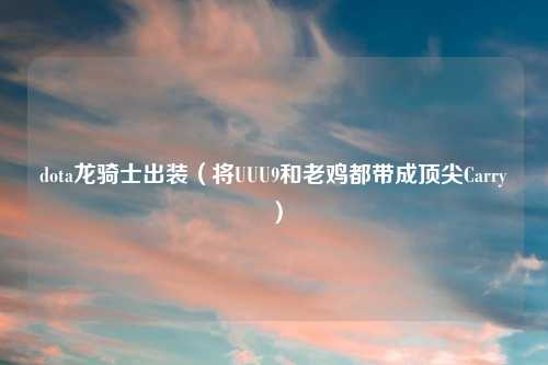 dota龙骑士出装（将UUU9和老鸡都带成顶尖Carry）