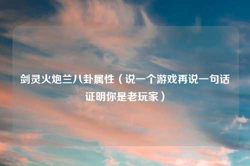 剑灵火炮兰八卦属性（说一个游戏再说一句话证明你是老玩家）