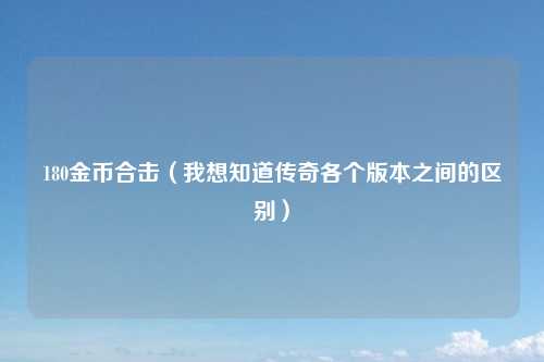 180金币合击（我想知道传奇各个版本之间的区别）