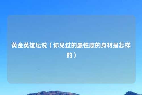 黄金英雄坛说（你见过的最性感的身材是怎样的）