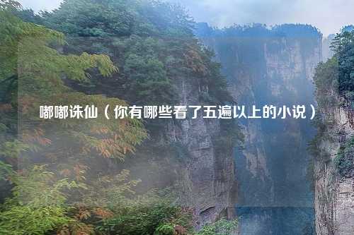 嘟嘟诛仙（你有哪些看了五遍以上的小说）