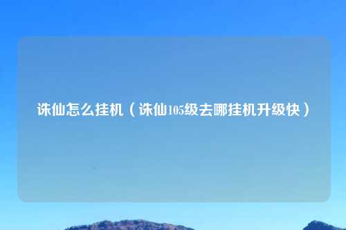 诛仙怎么挂机（诛仙105级去哪挂机升级快）