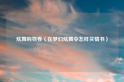 炫舞购物卷（在梦幻炫舞中怎样买情书）