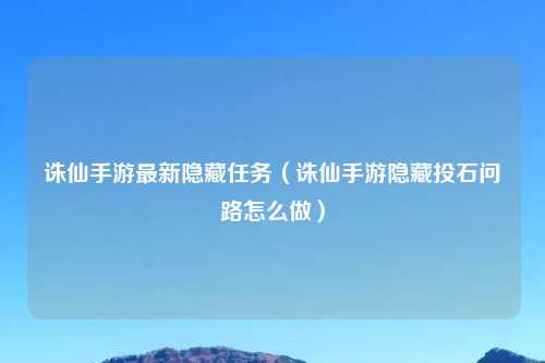 诛仙手游最新隐藏任务（诛仙手游隐藏投石问路怎么做）
