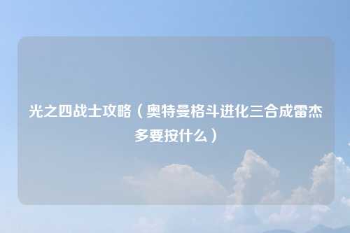 光之四战士攻略（奥特曼格斗进化三合成雷杰多要按什么）