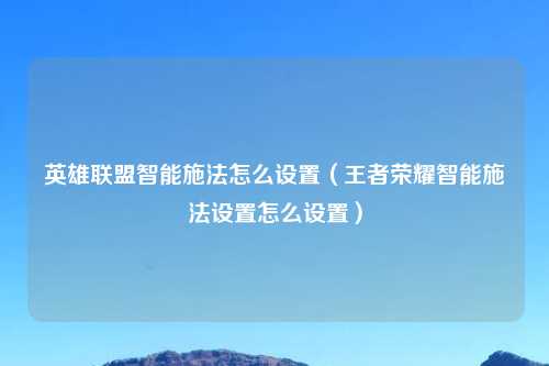 英雄联盟智能施法怎么设置（王者荣耀智能施法设置怎么设置）