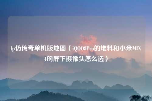 lp仿传奇单机版地图（iQOO8Pro的堆料和小米MIX4的屏下摄像头怎么选）