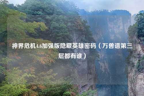 神界危机4.6加强版隐藏英雄密码（万兽谱第三层都有谁）