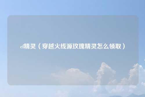 cf精灵（穿越火线源玫瑰精灵怎么领取）