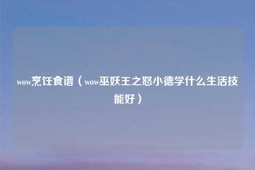 wow烹饪食谱（wow巫妖王之怒小德学什么生活技能好）