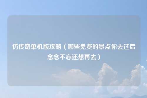 仿传奇单机版攻略（哪些免费的景点你去过后念念不忘还想再去）