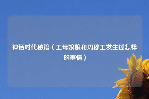 神话时代秘籍（王母娘娘和周穆王发生过怎样的事情）