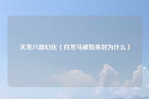 天龙八部幻化（白龙马被如来封为什么）