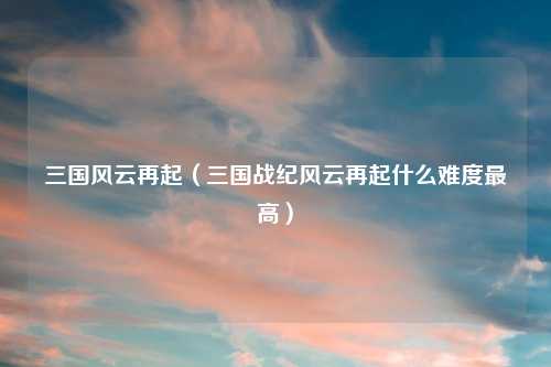 三国风云再起（三国战纪风云再起什么难度最高）