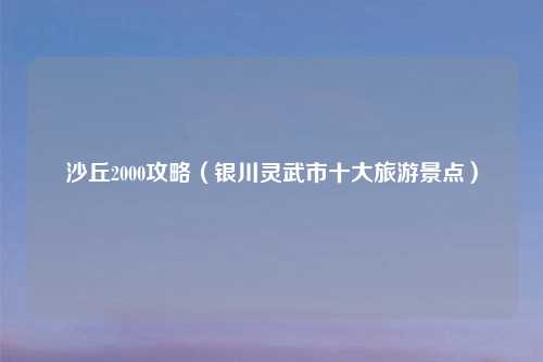 沙丘2000攻略（银川灵武市十大旅游景点）