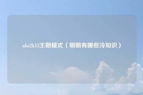 nba2k13王朝模式（明朝有哪些冷知识）