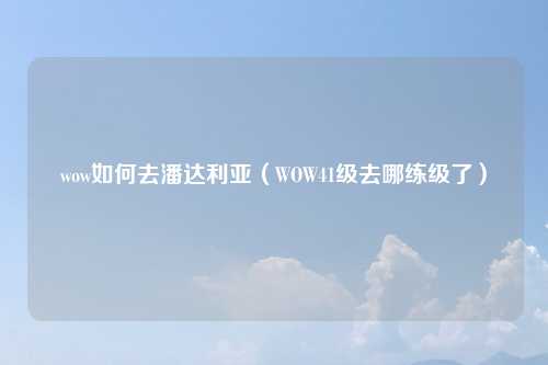 wow如何去潘达利亚（WOW41级去哪练级了）
