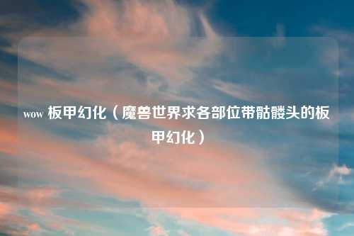 wow 板甲幻化（魔兽世界求各部位带骷髅头的板甲幻化）