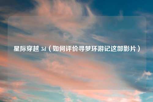 星际穿越 3d（如何评价寻梦环游记这部影片）