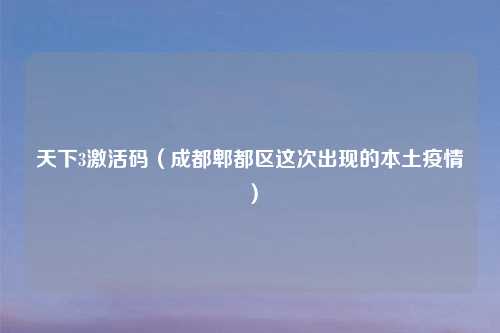 天下3激活码（成都郫都区这次出现的本土疫情）