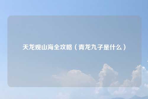 天龙观山海全攻略（青龙九子是什么）