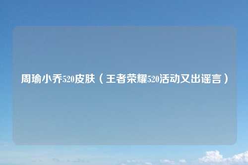 周瑜小乔520皮肤（王者荣耀520活动又出谣言）