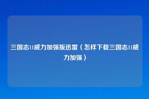 三国志11威力加强版迅雷（怎样下载三国志11威力加强）