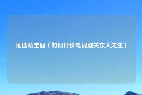 征途藏宝图（如何评价电视剧关东大先生）