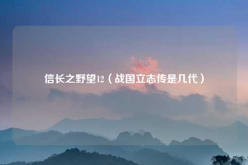 信长之野望12（战国立志传是几代）