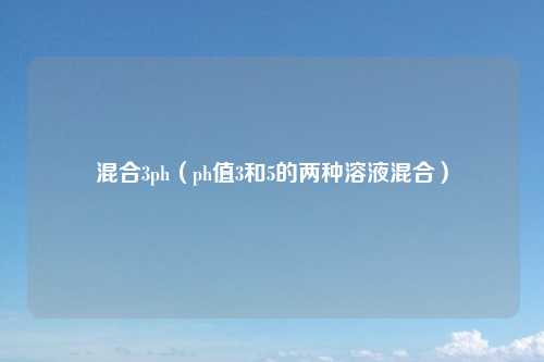 混合3ph（ph值3和5的两种溶液混合）